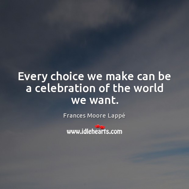 Every choice we make can be a celebration of the world we want. Image