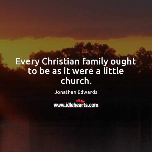 Every Christian family ought to be as it were a little church. Jonathan Edwards Picture Quote
