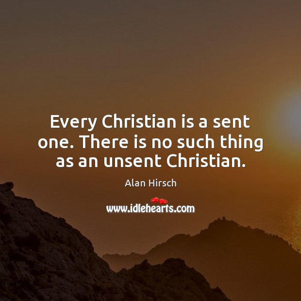 Every Christian is a sent one. There is no such thing as an unsent Christian. Alan Hirsch Picture Quote