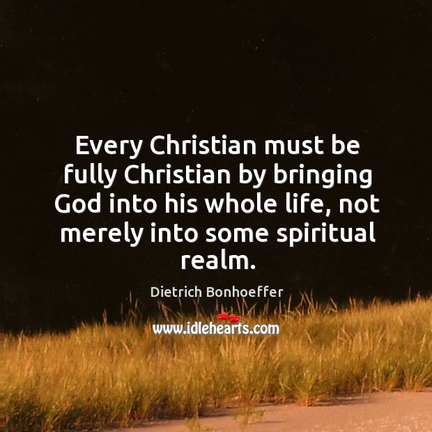 Every Christian must be fully Christian by bringing God into his whole Dietrich Bonhoeffer Picture Quote