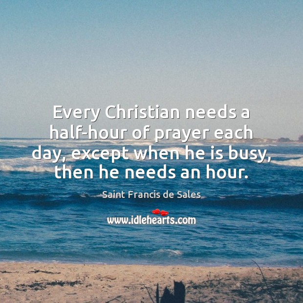 Every Christian needs a half-hour of prayer each day, except when he Saint Francis de Sales Picture Quote