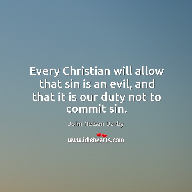Every christian will allow that sin is an evil, and that it is our duty not to commit sin. John Nelson Darby Picture Quote