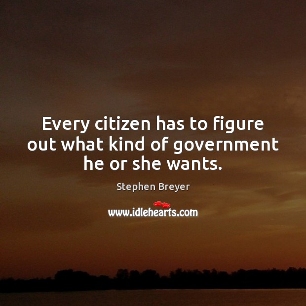 Every citizen has to figure out what kind of government he or she wants. Stephen Breyer Picture Quote