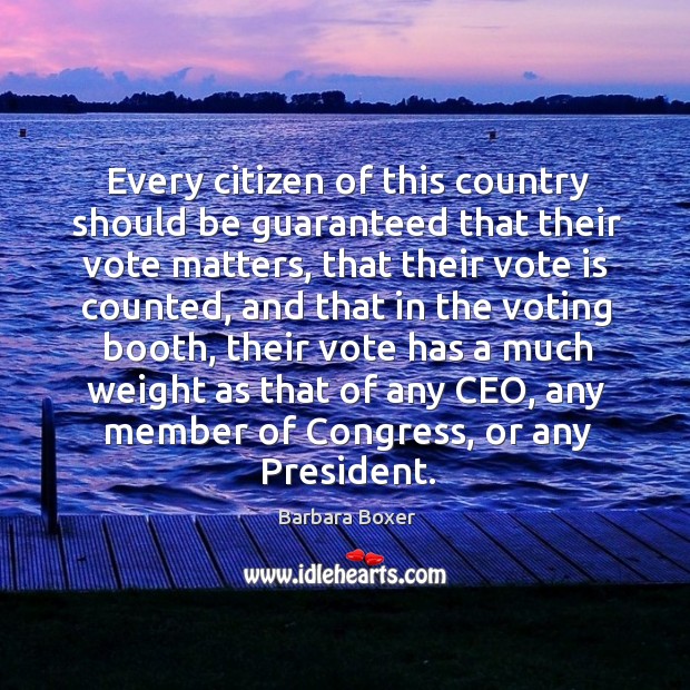 Every citizen of this country should be guaranteed that their vote matters, that their vote is counted Barbara Boxer Picture Quote