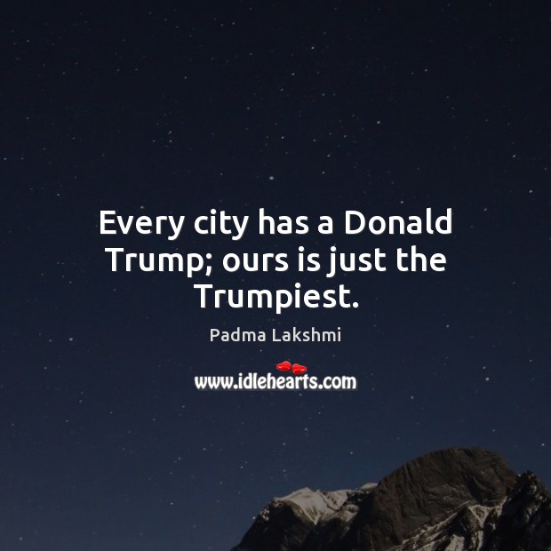Every city has a Donald Trump; ours is just the Trumpiest. Padma Lakshmi Picture Quote