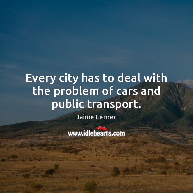 Every city has to deal with the problem of cars and public transport. Jaime Lerner Picture Quote
