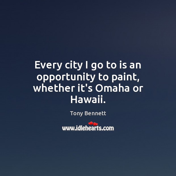 Every city I go to is an opportunity to paint, whether it’s Omaha or Hawaii. Tony Bennett Picture Quote