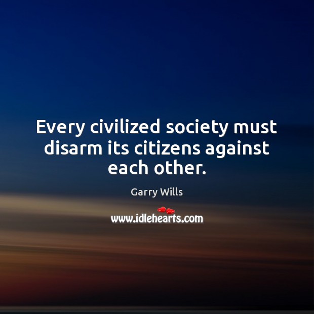 Every civilized society must disarm its citizens against each other. 