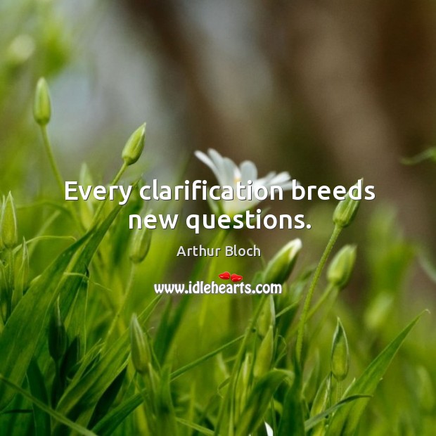 Every clarification breeds new questions. Arthur Bloch Picture Quote