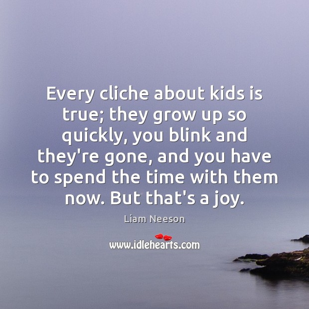 Every cliche about kids is true; they grow up so quickly, you Liam Neeson Picture Quote