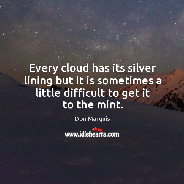 Every cloud has its silver lining but it is sometimes a little difficult to get it to the mint. Don Marquis Picture Quote