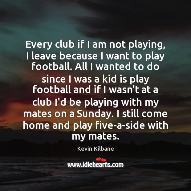 Every club if I am not playing, I leave because I want Kevin Kilbane Picture Quote