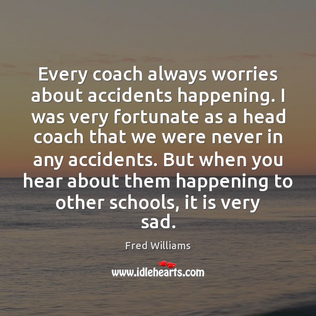 Every coach always worries about accidents happening. I was very fortunate as Fred Williams Picture Quote