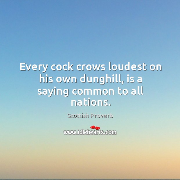 Every cock crows loudest on his own dunghill, is a saying common to all nations. Scottish Proverbs Image