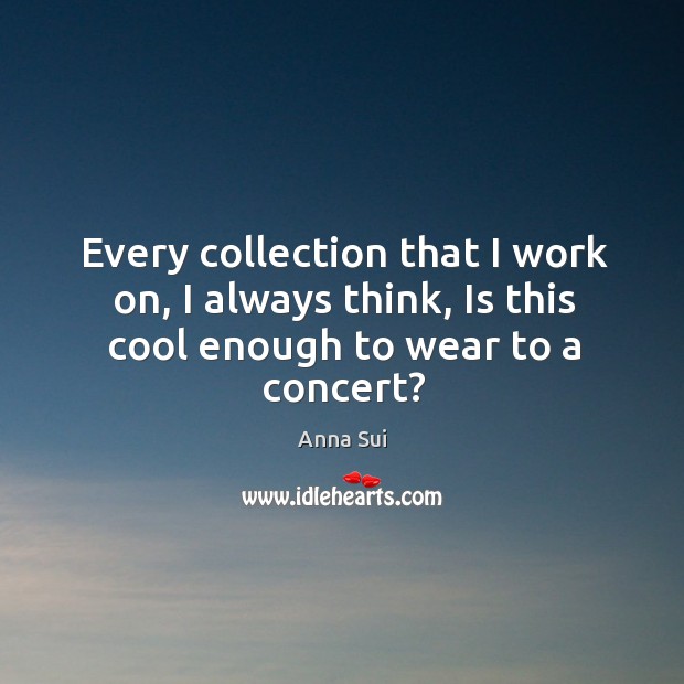 Every collection that I work on, I always think, is this cool enough to wear to a concert? Anna Sui Picture Quote