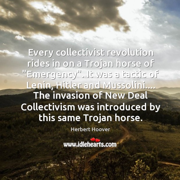 Every collectivist revolution rides in on a Trojan horse of “Emergency”. It Herbert Hoover Picture Quote