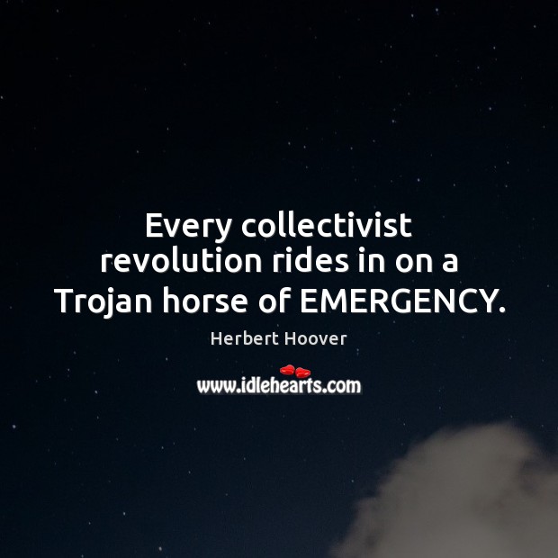 Every collectivist revolution rides in on a Trojan horse of EMERGENCY. Herbert Hoover Picture Quote