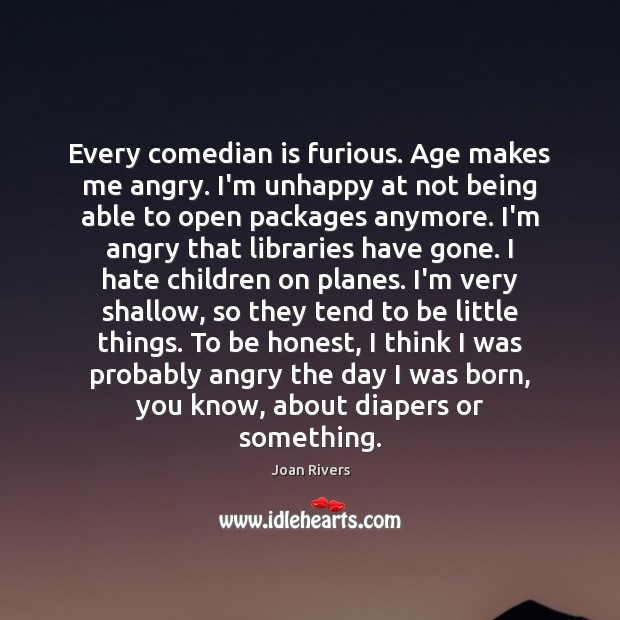 Every comedian is furious. Age makes me angry. I’m unhappy at not Joan Rivers Picture Quote