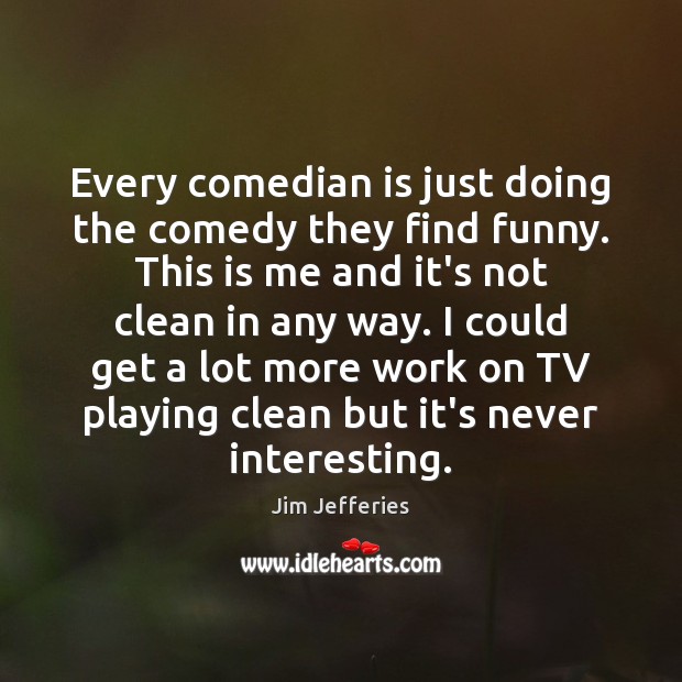 Every comedian is just doing the comedy they find funny. This is Jim Jefferies Picture Quote