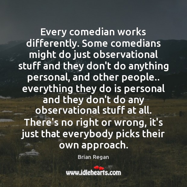 Every comedian works differently. Some comedians might do just observational stuff and Brian Regan Picture Quote
