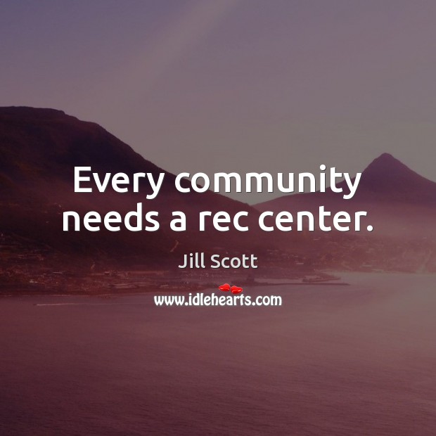 Every community needs a rec center. Jill Scott Picture Quote
