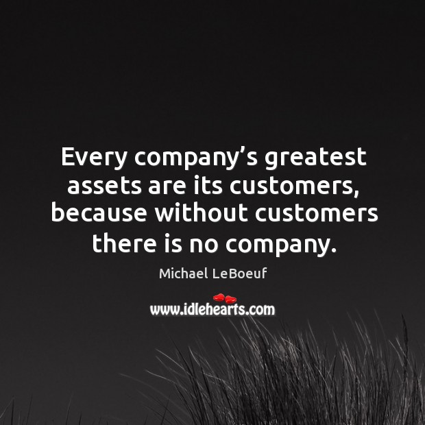 Every company’s greatest assets are its customers, because without customers there is no company. Michael LeBoeuf Picture Quote