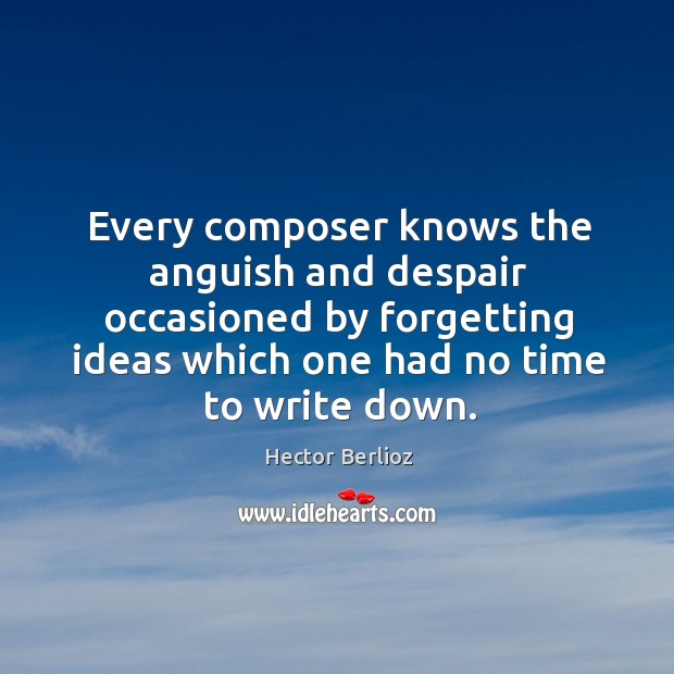 Every composer knows the anguish and despair occasioned by forgetting ideas Hector Berlioz Picture Quote