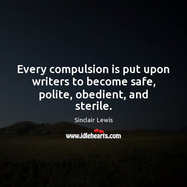 Every compulsion is put upon writers to become safe, polite, obedient, and sterile. Sinclair Lewis Picture Quote