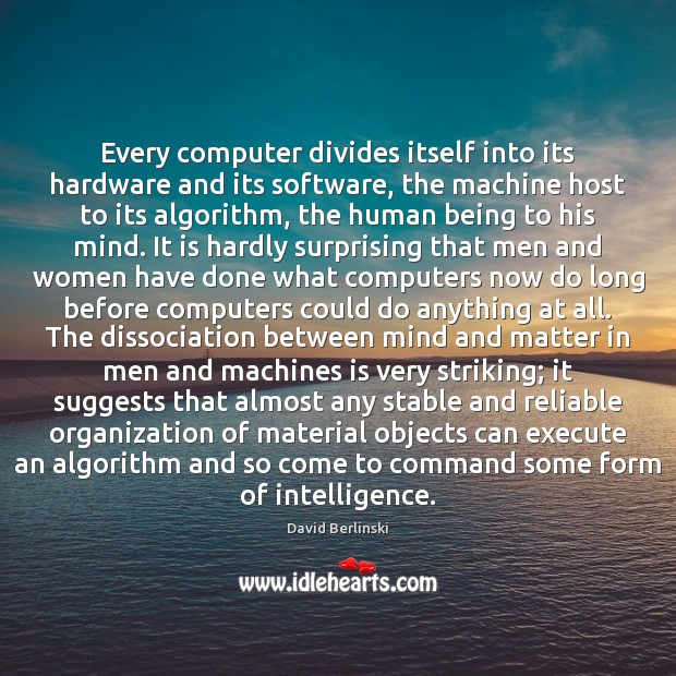Every computer divides itself into its hardware and its software, the machine David Berlinski Picture Quote