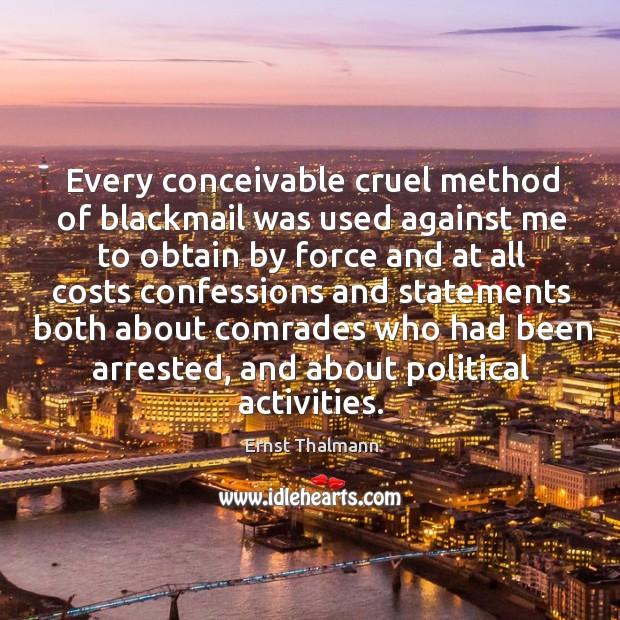 Every conceivable cruel method of blackmail was used against me to obtain by force Ernst Thalmann Picture Quote