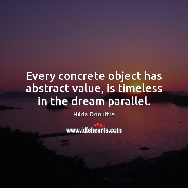 Every concrete object has abstract value, is timeless in the dream parallel. Hilda Doolittle Picture Quote