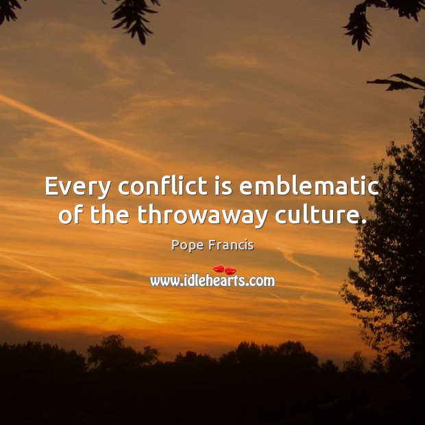 Every conflict is emblematic of the throwaway culture. Pope Francis Picture Quote