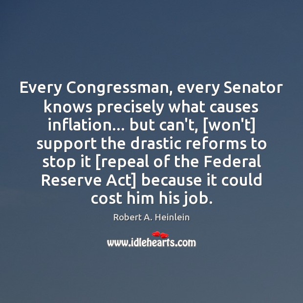 Every Congressman, every Senator knows precisely what causes inflation… but can’t, [won’t] Robert A. Heinlein Picture Quote