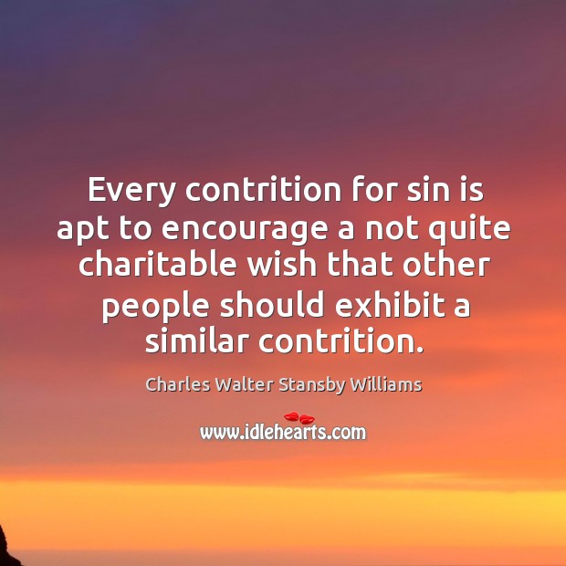 Every contrition for sin is apt to encourage a not quite charitable wish that other people should exhibit a similar contrition. Charles Walter Stansby Williams Picture Quote