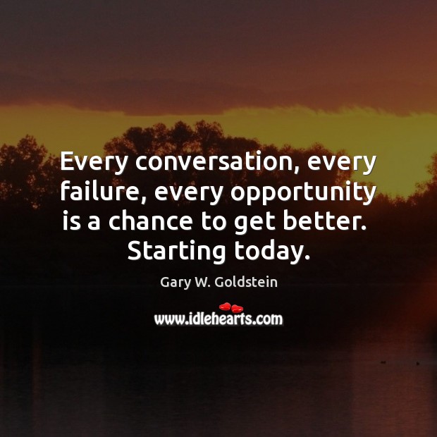 Every conversation, every failure, every opportunity is a chance to get better. Gary W. Goldstein Picture Quote