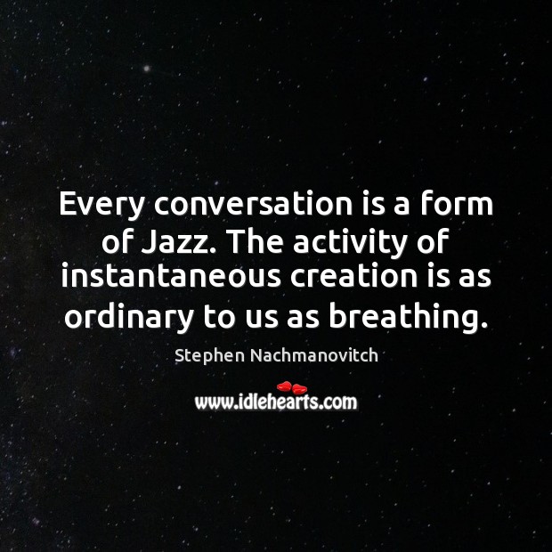Every conversation is a form of Jazz. The activity of instantaneous creation Stephen Nachmanovitch Picture Quote