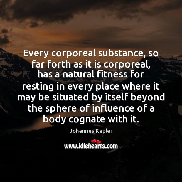 Every corporeal substance, so far forth as it is corporeal, has a Johannes Kepler Picture Quote