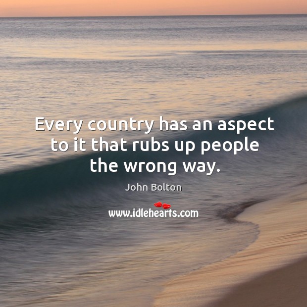 Every country has an aspect to it that rubs up people the wrong way. John Bolton Picture Quote
