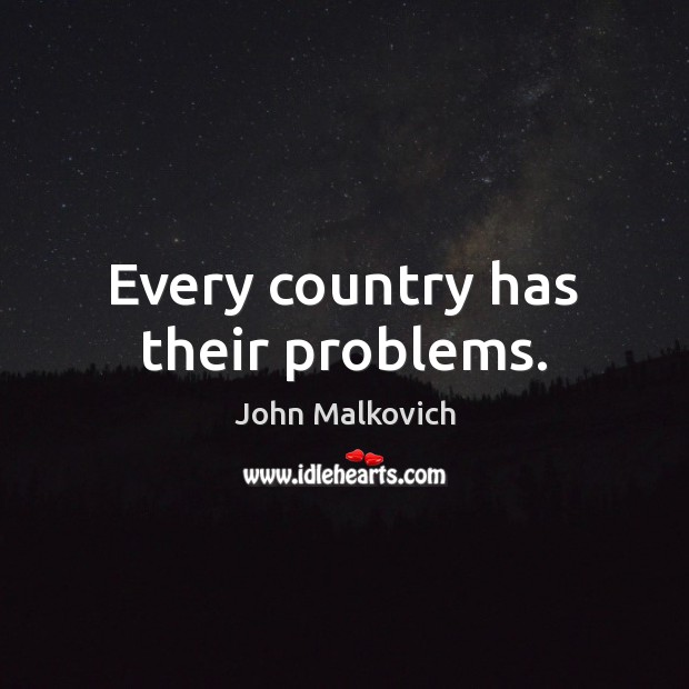 Every country has their problems. John Malkovich Picture Quote