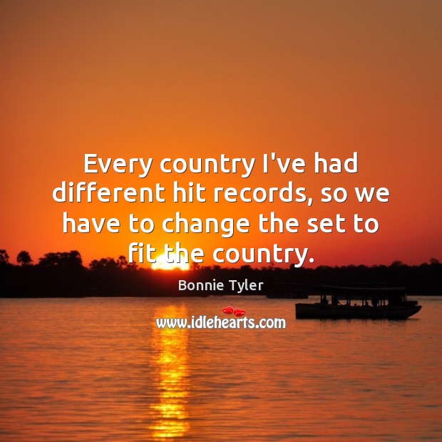 Every country I’ve had different hit records, so we have to change Bonnie Tyler Picture Quote