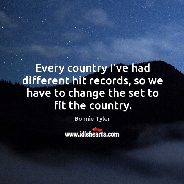 Every country I’ve had different hit records, so we have to change the set to fit the country. Bonnie Tyler Picture Quote