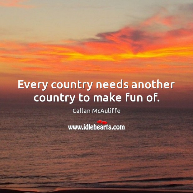 Every country needs another country to make fun of. Callan McAuliffe Picture Quote