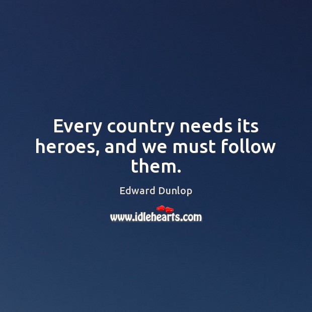 Every country needs its heroes, and we must follow them. Edward Dunlop Picture Quote
