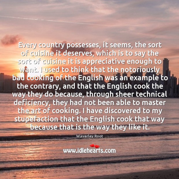 Every country possesses, it seems, the sort of cuisine it deserves, which Waverley Root Picture Quote