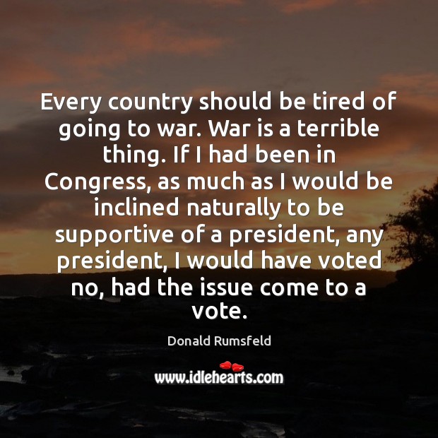 Every country should be tired of going to war. War is a Donald Rumsfeld Picture Quote