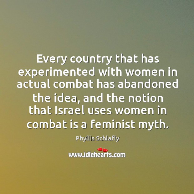 Every country that has experimented with women in actual combat has abandoned the idea, and the notion Phyllis Schlafly Picture Quote