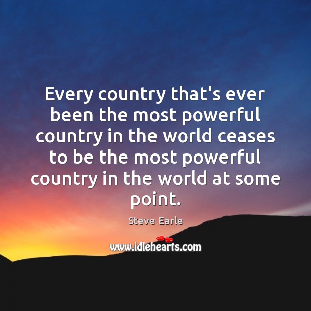 Every country that’s ever been the most powerful country in the world Steve Earle Picture Quote