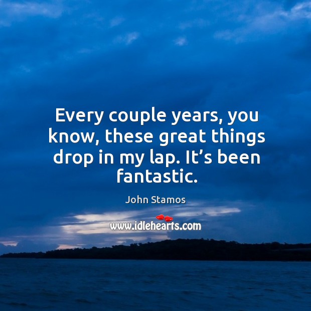 Every couple years, you know, these great things drop in my lap. It’s been fantastic. John Stamos Picture Quote