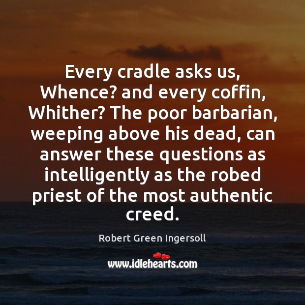 Every cradle asks us, Whence? and every coffin, Whither? The poor barbarian, Robert Green Ingersoll Picture Quote