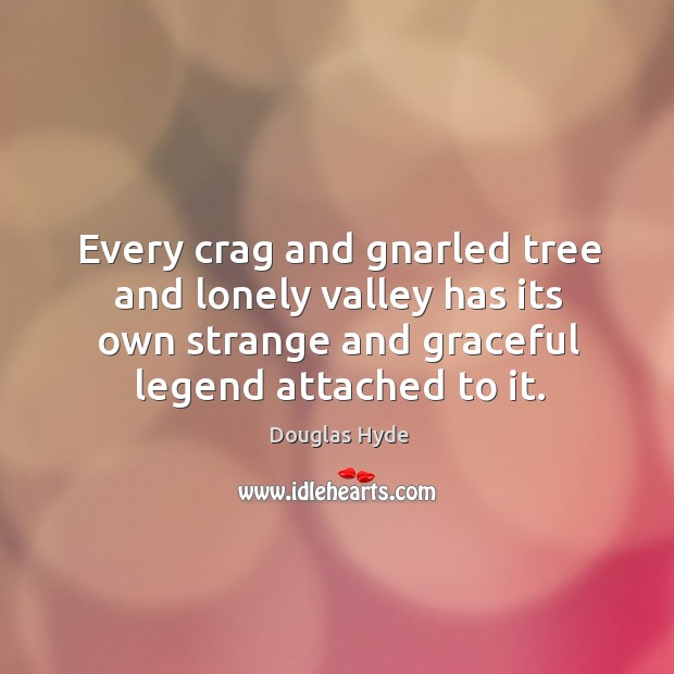 Every crag and gnarled tree and lonely valley has its own strange and graceful legend attached to it. Douglas Hyde Picture Quote